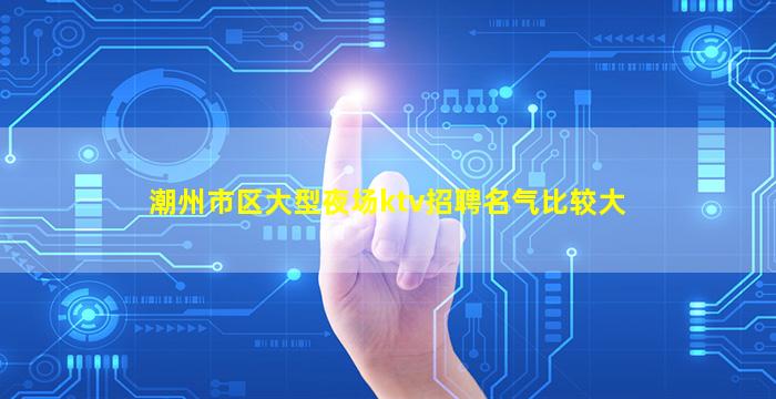潮州市区大型夜场ktv招聘名气比较大